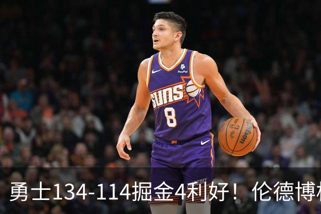 勇士134-114掘金4利好！伦德博格成大核，2将回暖，波杰蜕变！
